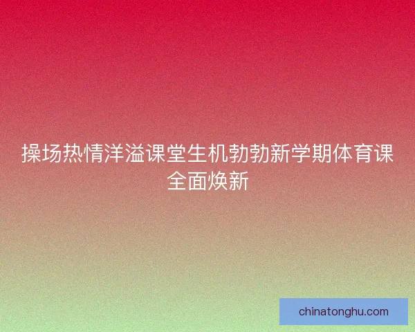 操场热情洋溢课堂生机勃勃新学期体育课全面焕新