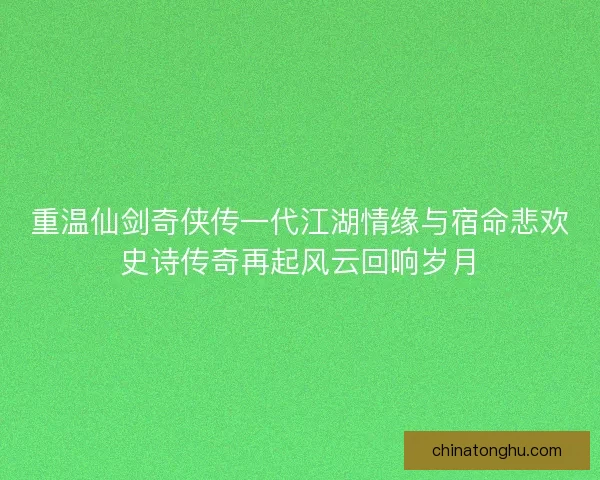 重温仙剑奇侠传一代江湖情缘与宿命悲欢史诗传奇再起风云回响岁月