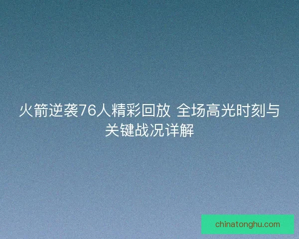 火箭逆袭76人精彩回放 全场高光时刻与关键战况详解