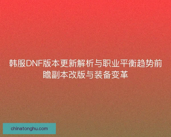 韩服DNF版本更新解析与职业平衡趋势前瞻副本改版与装备变革
