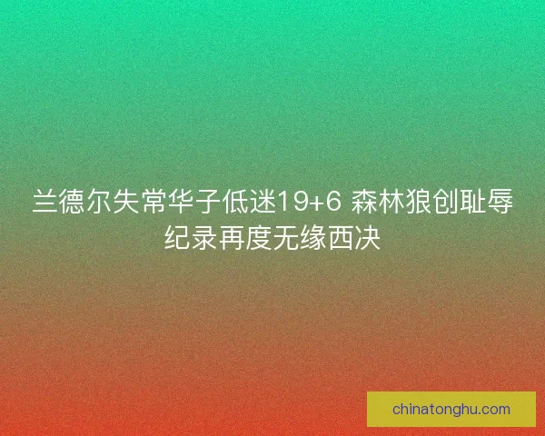 兰德尔失常华子低迷19+6 森林狼创耻辱纪录再度无缘西决